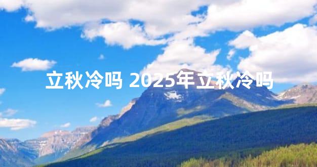 立秋冷吗 2025年立秋冷吗